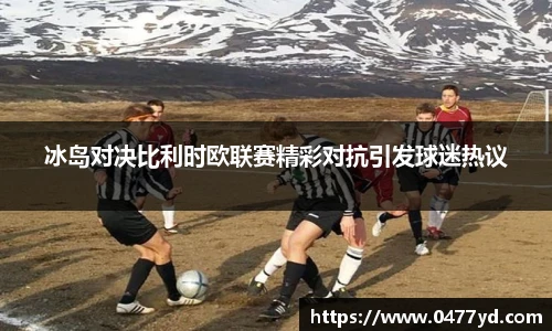 冰岛对决比利时欧联赛精彩对抗引发球迷热议