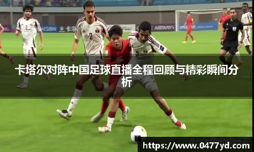 卡塔尔对阵中国足球直播全程回顾与精彩瞬间分析